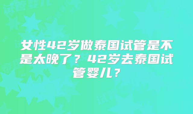 女性42岁做泰国试管是不是太晚了？42岁去泰国试管婴儿？
