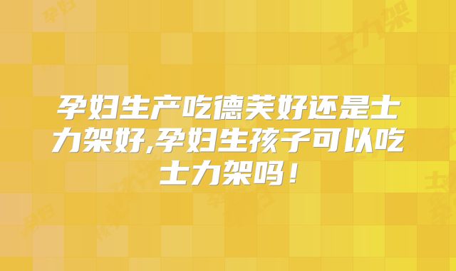 孕妇生产吃德芙好还是士力架好,孕妇生孩子可以吃士力架吗!