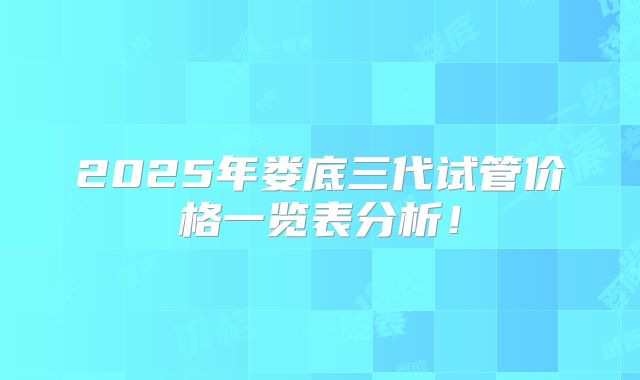 2025年娄底三代试管价格一览表分析！