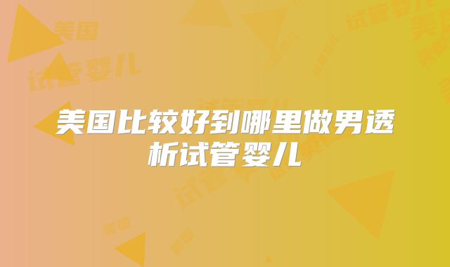 美国比较好到哪里做男透析试管婴儿