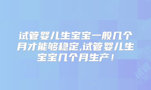 试管婴儿生宝宝一般几个月才能够稳定,试管婴儿生宝宝几个月生产！