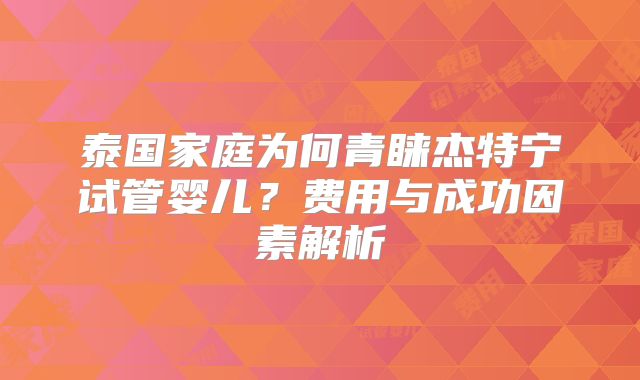 泰国家庭为何青睐杰特宁试管婴儿?费用与成功因素解析