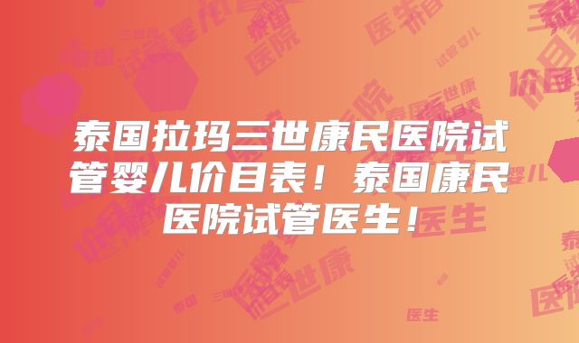 泰国拉玛三世康民医院试管婴儿价目表！泰国康民医院试管医生！