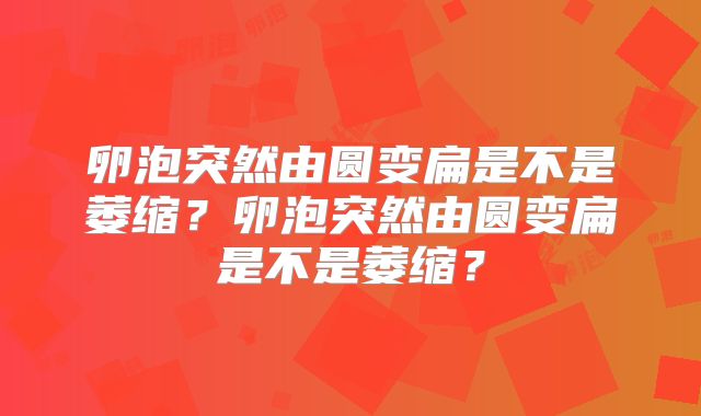 卵泡突然由圆变扁是不是萎缩？卵泡突然由圆变扁是不是萎缩？