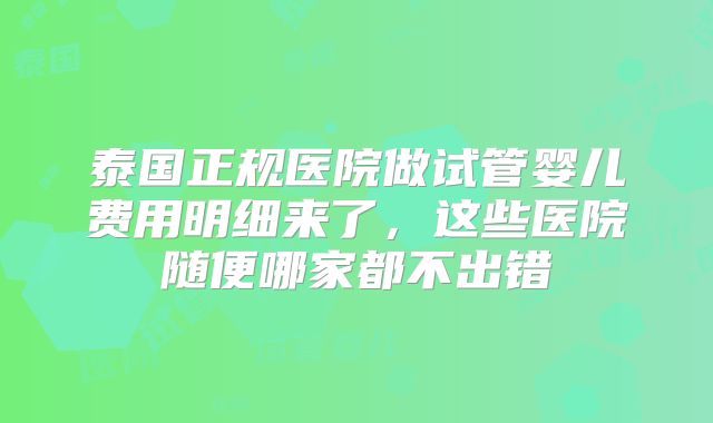 泰国正规医院做试管婴儿费用明细来了,这些医院随便哪家都不出错