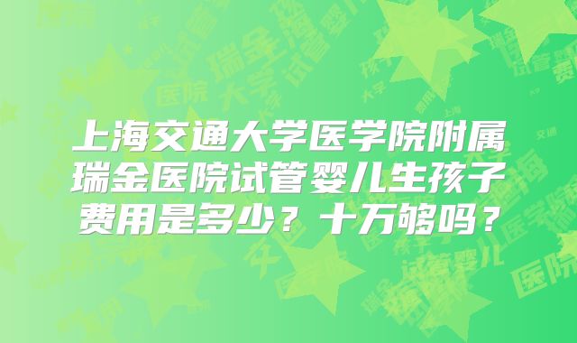 上海交通大学医学院附属瑞金医院试管婴儿生孩子费用是多少？十万够吗？