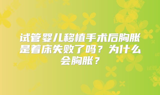 试管婴儿移植手术后胸胀是着床失败了吗?为什么会胸胀?