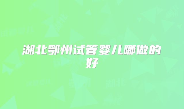 湖北鄂州试管婴儿哪做的好