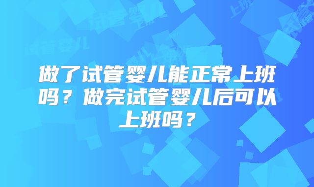 做了试管婴儿能正常上班吗？做完试管婴儿后可以上班吗？