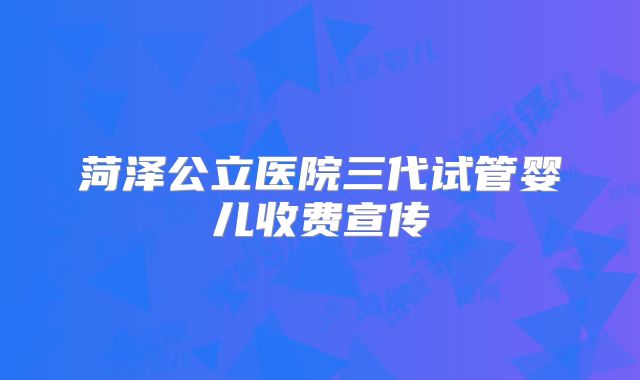 菏泽公立医院三代试管婴儿收费宣传