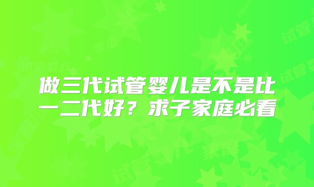 做三代试管婴儿是不是比一二代好?求子家庭必看