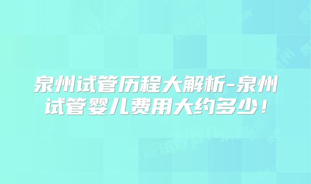 泉州试管历程大解析-泉州试管婴儿费用大约多少!