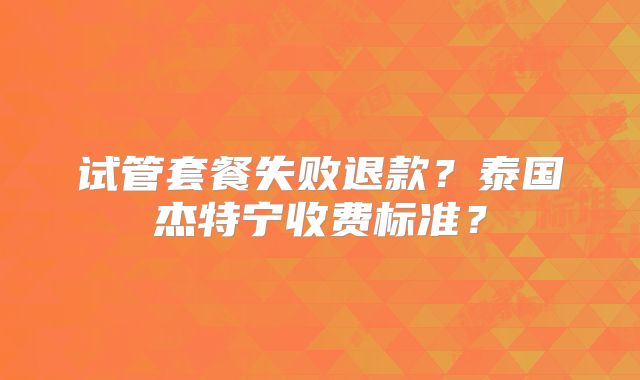 试管套餐失败退款？泰国杰特宁收费标准？