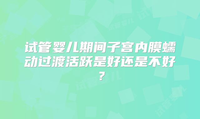 试管婴儿期间子宫内膜蠕动过渡活跃是好还是不好？