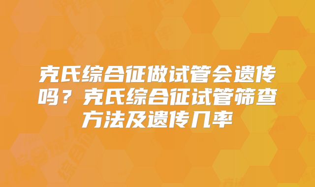 克氏综合征做试管会遗传吗？克氏综合征试管筛查方法及遗传几率