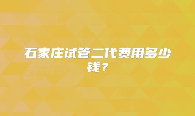 石家庄试管二代费用多少钱?