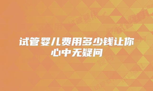 试管婴儿费用多少钱让你心中无疑问