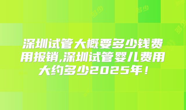 深圳试管大概要多少钱费用报销,深圳试管婴儿费用大约多少2025年！