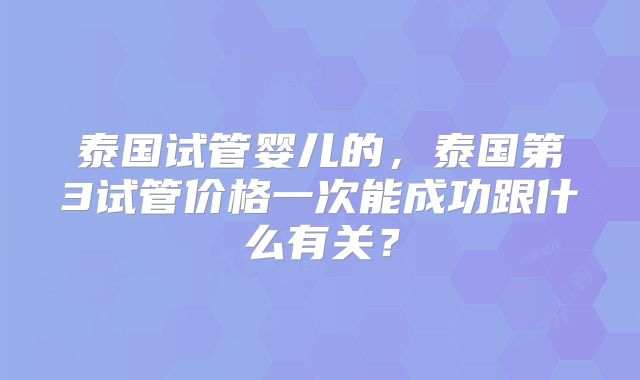 泰国试管婴儿的,泰国第3试管价格一次能成功跟什么有关?