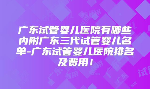 广东试管婴儿医院有哪些内附广东三代试管婴儿名单-广东试管婴儿医院排名及费用！