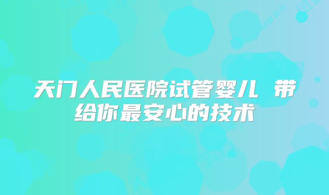 天门人民医院试管婴儿 带给你最安心的技术