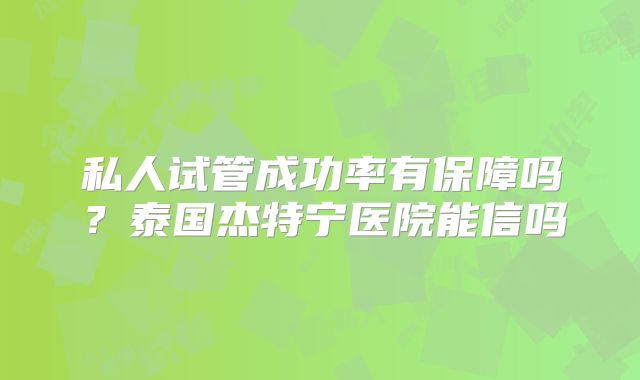 私人试管成功率有保障吗？泰国杰特宁医院能信吗