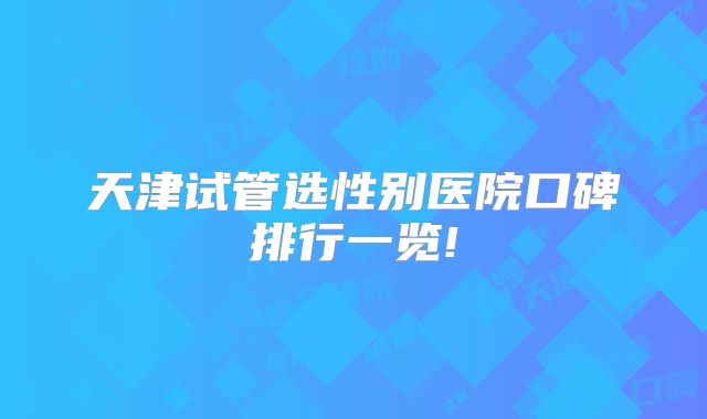 天津试管选性别医院口碑排行一览!