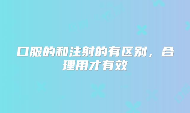 口服的和注射的有区别，合理用才有效