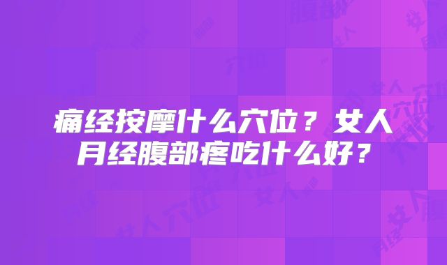 痛经按摩什么穴位?女人月经腹部疼吃什么好?