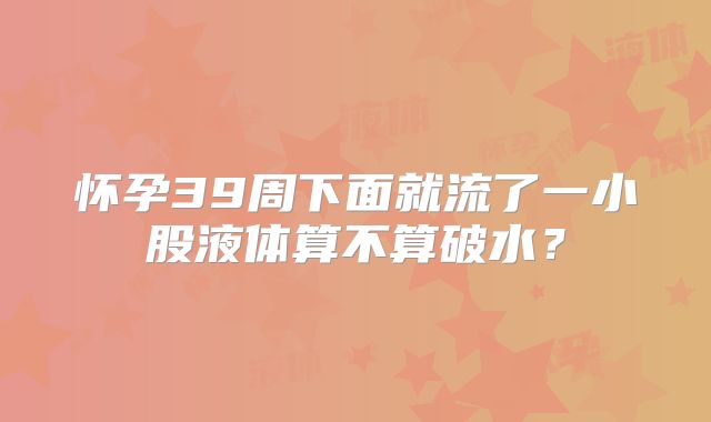 怀孕39周下面就流了一小股液体算不算破水？