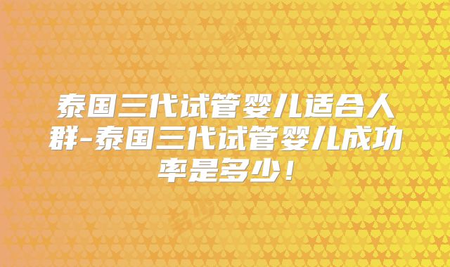 泰国三代试管婴儿适合人群-泰国三代试管婴儿成功率是多少！