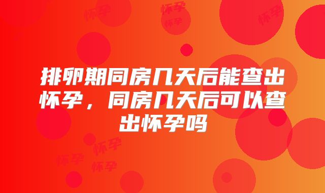 排卵期同房几天后能查出怀孕，同房几天后可以查出怀孕吗