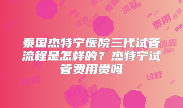 泰国杰特宁医院三代试管流程是怎样的？杰特宁试管费用贵吗