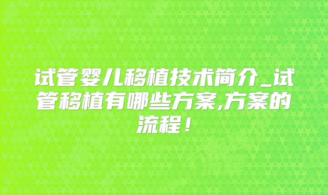 试管婴儿移植技术简介_试管移植有哪些方案,方案的流程!
