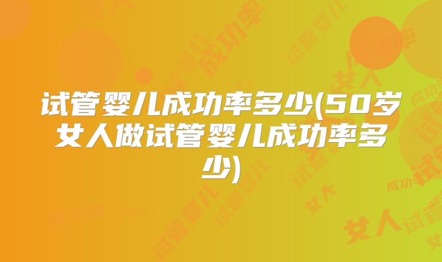 试管婴儿成功率多少(50岁女人做试管婴儿成功率多少)
