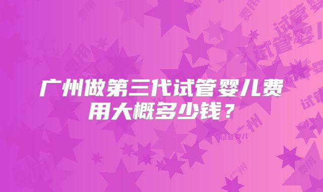 广州做第三代试管婴儿费用大概多少钱？