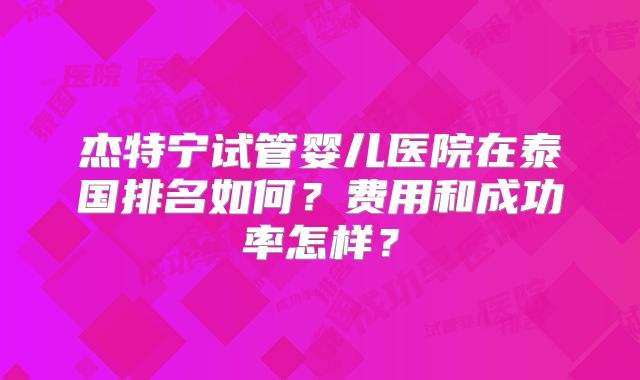杰特宁试管婴儿医院在泰国排名如何?费用和成功率怎样?