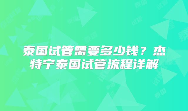 泰国试管需要多少钱?杰特宁泰国试管流程详解