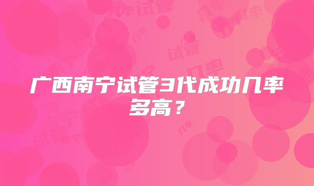 广西南宁试管3代成功几率多高?