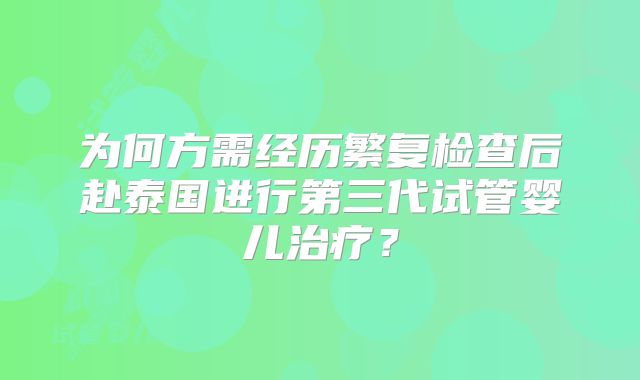 为何方需经历繁复检查后赴泰国进行第三代试管婴儿治疗?