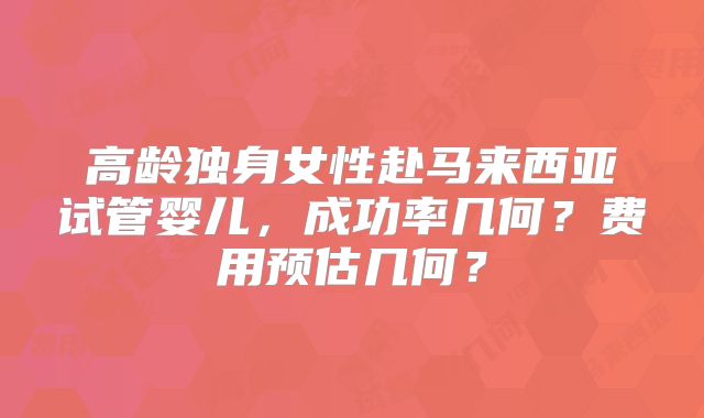高龄独身女性赴马来西亚试管婴儿，成功率几何？费用预估几何？