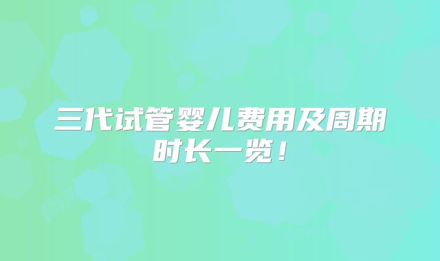 三代试管婴儿费用及周期时长一览！