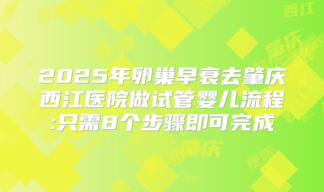 2025年卵巢早衰去肇庆西江医院做试管婴儿流程:只需8个步骤即可完成
