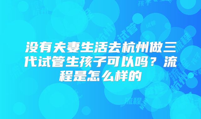 没有夫妻生活去杭州做三代试管生孩子可以吗？流程是怎么样的