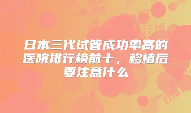 日本三代试管成功率高的医院排行榜前十，移植后要注意什么