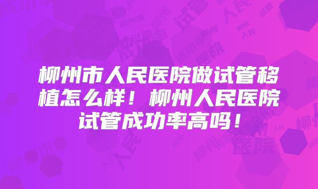 柳州市人民医院做试管移植怎么样！柳州人民医院试管成功率高吗！