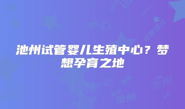 池州试管婴儿生殖中心?梦想孕育之地