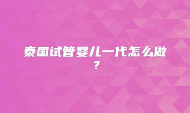 泰国试管婴儿一代怎么做？