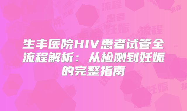 生丰医院HIV患者试管全流程解析:从检测到妊娠的完整指南