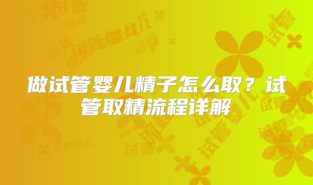 做试管婴儿精子怎么取？试管取精流程详解